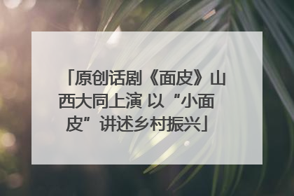 原创话剧《面皮》山西大同上演 以“小面皮”讲述乡村振兴