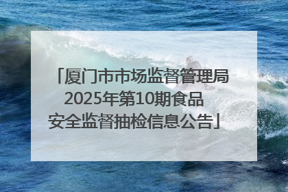 厦门市市场监督管理局2025年第10期食品安全监督抽检信息公告
