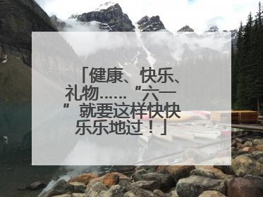 健康、快乐、礼物……“六一”就要这样快快乐乐地过！