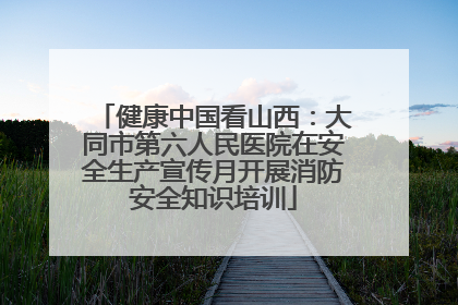 健康中国看山西：大同市第六人民医院在安全生产宣传月开展消防安全知识培训