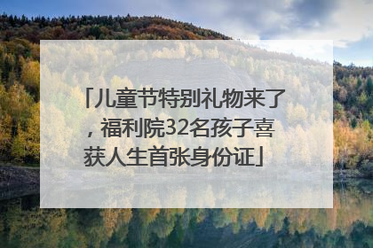 儿童节特别礼物来了，福利院32名孩子喜获人生首张身份证