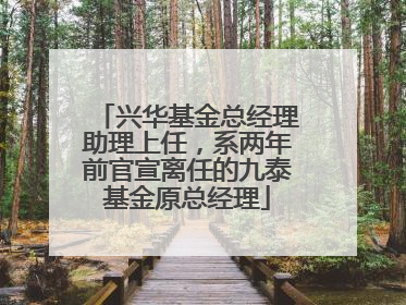兴华基金总经理助理上任，系两年前官宣离任的九泰基金原总经理