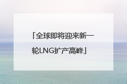 全球即将迎来新一轮LNG扩产高峰