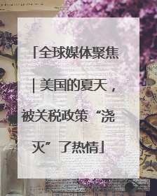 全球媒体聚焦｜美国的夏天，被关税政策“浇灭”了热情