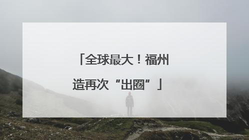 全球最大！福州造再次“出圈”