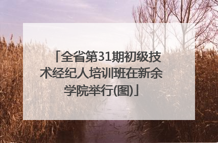 全省第31期初级技术经纪人培训班在新余学院举行(图)