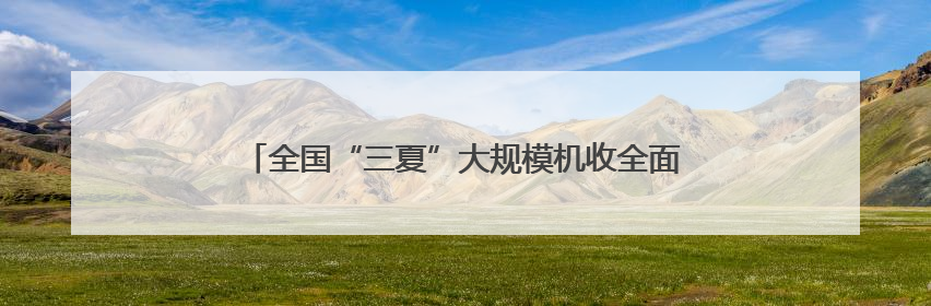 全国“三夏”大规模机收全面展开 专家：丰收有信心！