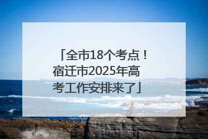 全市18个考点！宿迁市2025年高考工作安排来了