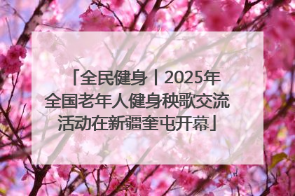 全民健身丨2025年全国老年人健身秧歌交流活动在新疆奎屯开幕