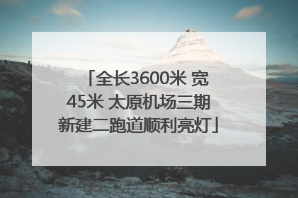 全长3600米 宽45米 太原机场三期新建二跑道顺利亮灯