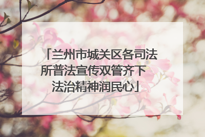 兰州市城关区各司法所普法宣传双管齐下 法治精神润民心