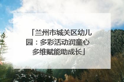 兰州市城关区幼儿园：多彩活动润童心 多维赋能助成长