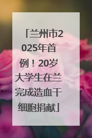 兰州市2025年首例！20岁大学生在兰完成造血干细胞捐献