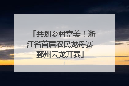 共划乡村富美！浙江省首届农民龙舟赛鄞州云龙开赛