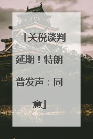 关税谈判延期！特朗普发声：同意