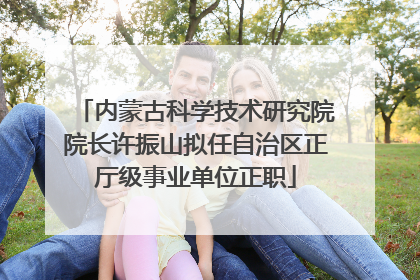 内蒙古科学技术研究院院长许振山拟任自治区正厅级事业单位正职