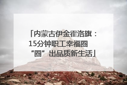 内蒙古伊金霍洛旗：15分钟职工幸福圈 “圈”出品质新生活