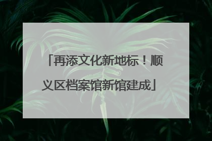 再添文化新地标！顺义区档案馆新馆建成