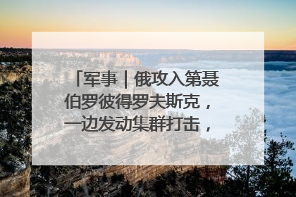 军事｜俄攻入第聂伯罗彼得罗夫斯克，一边发动集群打击，另一边在撤军？