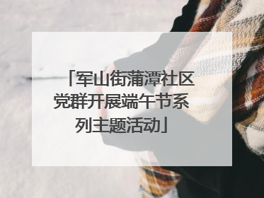 军山街蒲潭社区党群开展端午节系列主题活动