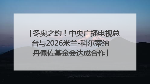 冬奥之约！中央广播电视总台与2026米兰-科尔蒂纳丹佩佐基金会达成合作