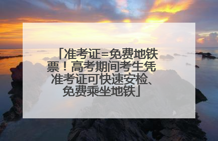 准考证=免费地铁票！高考期间考生凭准考证可快速安检、免费乘坐地铁