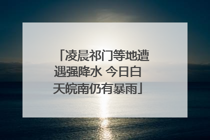 凌晨祁门等地遭遇强降水 今日白天皖南仍有暴雨