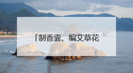 制香囊、编艾草花束，玉渊潭公园端午文化活动启幕