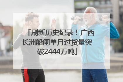 刷新历史纪录！广西长洲船闸单月过货量突破2444万吨