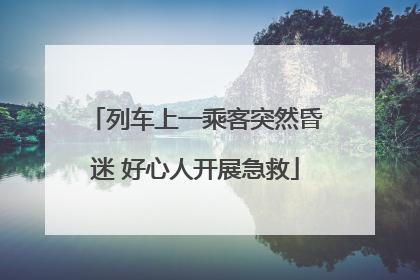 列车上一乘客突然昏迷 好心人开展急救