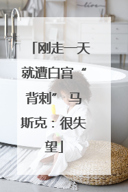 刚走一天就遭白宫“背刺” 马斯克：很失望