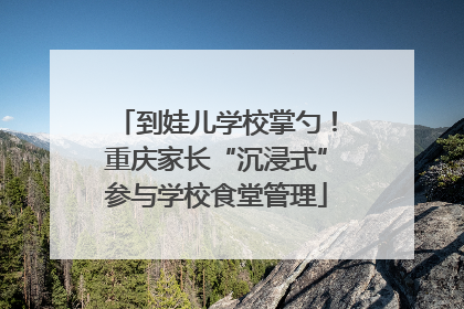 到娃儿学校掌勺！重庆家长“沉浸式”参与学校食堂管理