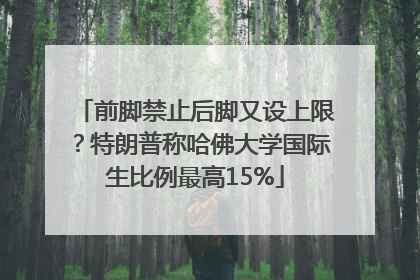 前脚禁止后脚又设上限？特朗普称哈佛大学国际生比例最高15%