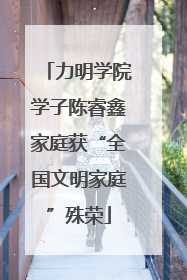 力明学院学子陈睿鑫家庭获“全国文明家庭”殊荣