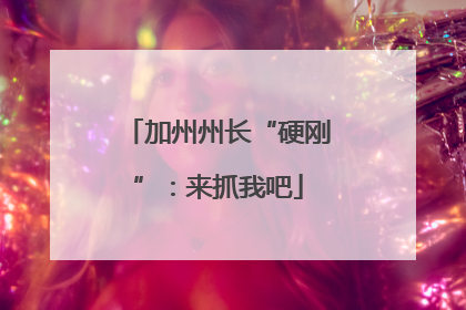 加州州长“硬刚”：来抓我吧