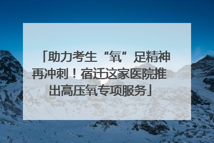 助力考生“氧”足精神再冲刺！宿迁这家医院推出高压氧专项服务
