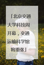 北京交通大学科技周开幕，交通运输科学馆将重张