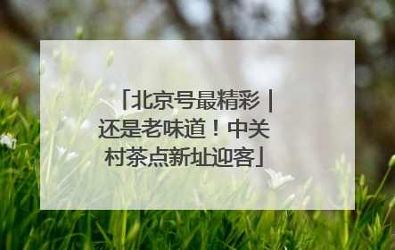 北京号最精彩｜还是老味道！中关村茶点新址迎客