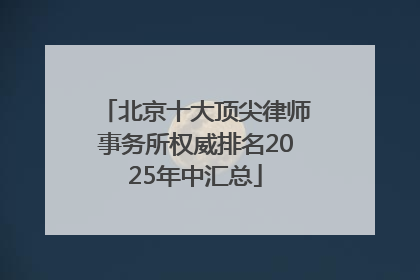 北京十大顶尖律师事务所权威排名2025年中汇总