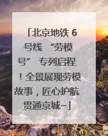 北京地铁 6 号线 “劳模号” 专列启程！全景展现劳模故事，匠心护航贯通京城~