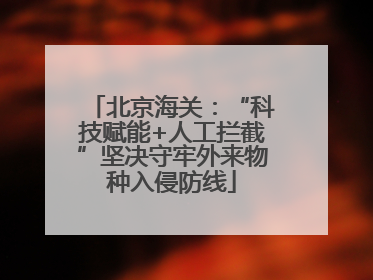 北京海关：“科技赋能+人工拦截”坚决守牢外来物种入侵防线