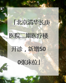 北京清华长庚医院二期医疗楼开诊，新增500张床位