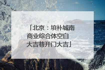 北京：填补城南商业综合体空白 大吉巷开门大吉