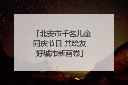 北安市千名儿童同庆节日 共绘友好城市新画卷