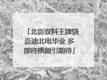 北影双料王牌饶嘉迪北电毕业 多部待播剧引期待