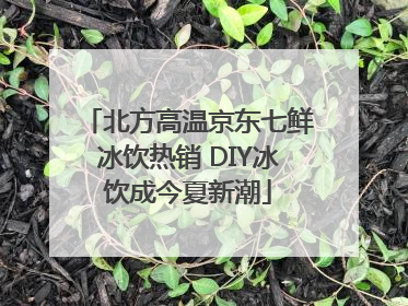 北方高温京东七鲜冰饮热销 DIY冰饮成今夏新潮