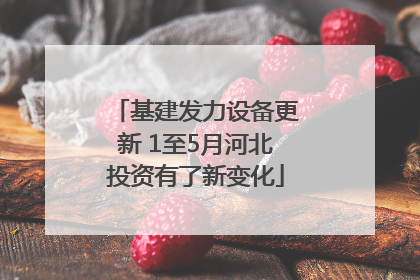 基建发力设备更新 1至5月河北投资有了新变化
