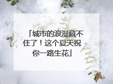 城市的浪漫藏不住了！这个夏天祝你一路生花