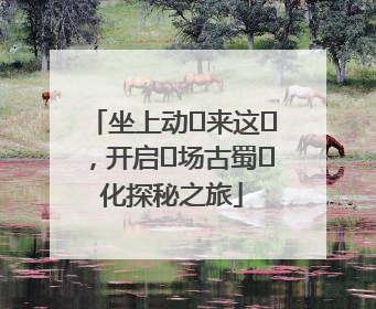 坐上动⻋来这⾥，开启⼀场古蜀⽂化探秘之旅