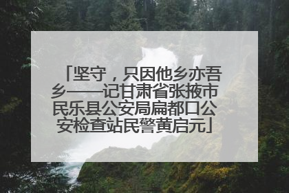 坚守，只因他乡亦吾乡——记甘肃省张掖市民乐县公安局扁都口公安检查站民警黄启元